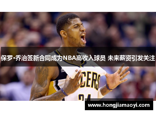 保罗·乔治签新合同成为NBA高收入球员 未来薪资引发关注