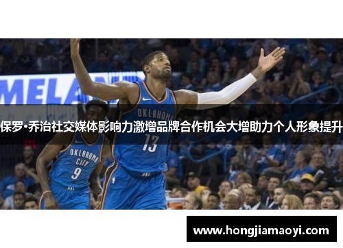 保罗·乔治社交媒体影响力激增品牌合作机会大增助力个人形象提升