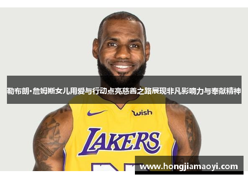 勒布朗·詹姆斯女儿用爱与行动点亮慈善之路展现非凡影响力与奉献精神