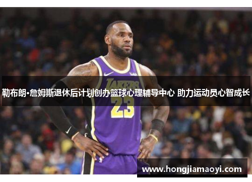 勒布朗·詹姆斯退休后计划创办篮球心理辅导中心 助力运动员心智成长