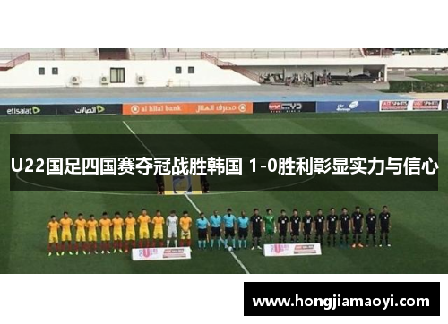 U22国足四国赛夺冠战胜韩国 1-0胜利彰显实力与信心
