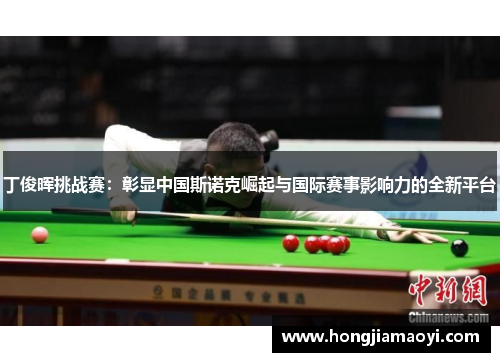 丁俊晖挑战赛：彰显中国斯诺克崛起与国际赛事影响力的全新平台