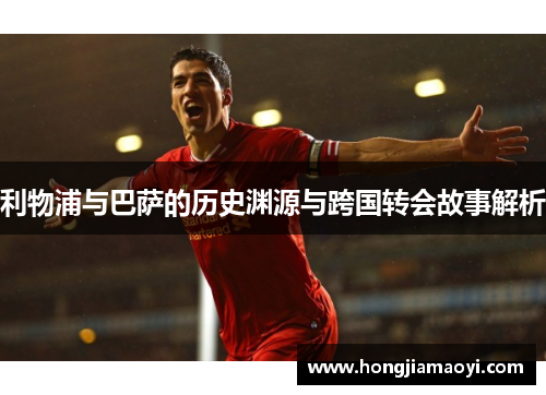 利物浦与巴萨的历史渊源与跨国转会故事解析