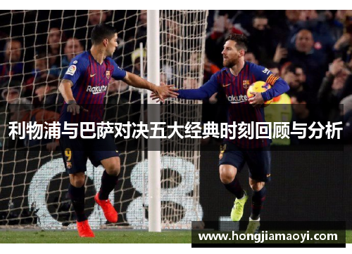利物浦与巴萨对决五大经典时刻回顾与分析