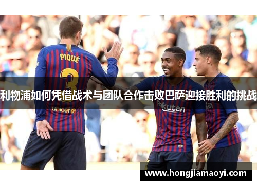 利物浦如何凭借战术与团队合作击败巴萨迎接胜利的挑战
