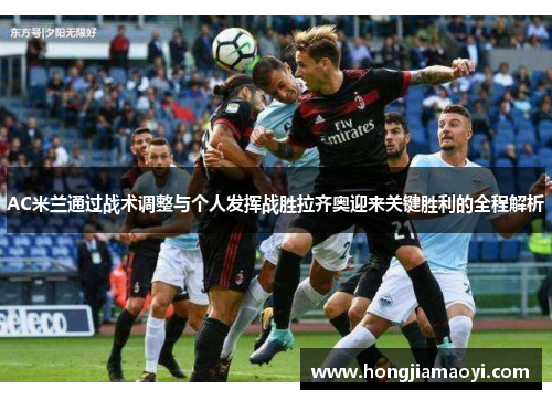 AC米兰通过战术调整与个人发挥战胜拉齐奥迎来关键胜利的全程解析