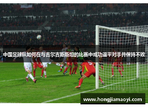 中国足球队如何在与吉尔吉斯斯坦的比赛中成功逼平对手并保持不败