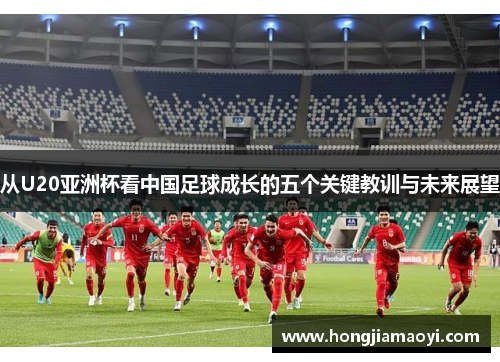 从U20亚洲杯看中国足球成长的五个关键教训与未来展望
