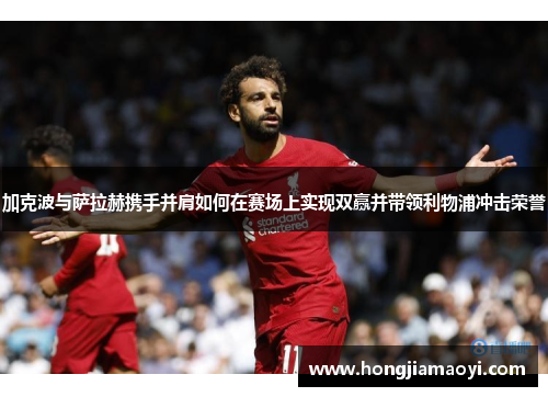 加克波与萨拉赫携手并肩如何在赛场上实现双赢并带领利物浦冲击荣誉