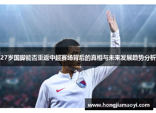 27岁国脚能否重返中超赛场背后的真相与未来发展趋势分析