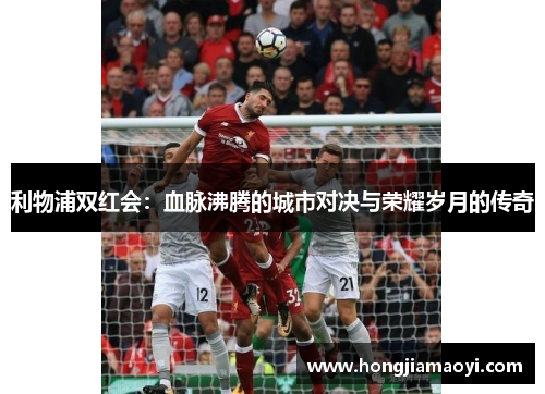 利物浦双红会：血脉沸腾的城市对决与荣耀岁月的传奇