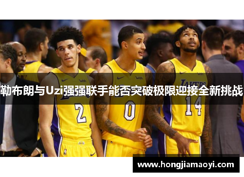 勒布朗与Uzi强强联手能否突破极限迎接全新挑战