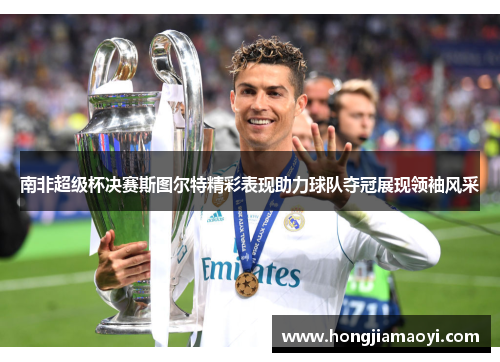 南非超级杯决赛斯图尔特精彩表现助力球队夺冠展现领袖风采