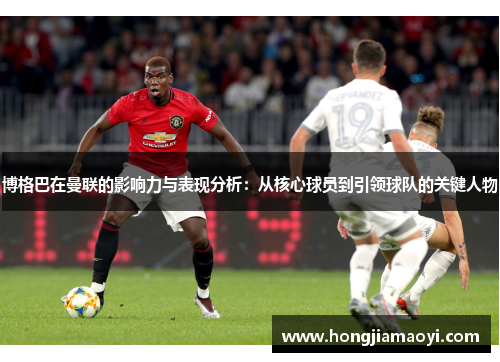 博格巴在曼联的影响力与表现分析：从核心球员到引领球队的关键人物
