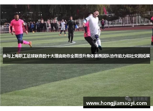 参与上海职工足球联赛的十大理由助你全面提升身体素质团队协作能力和社交圈拓展