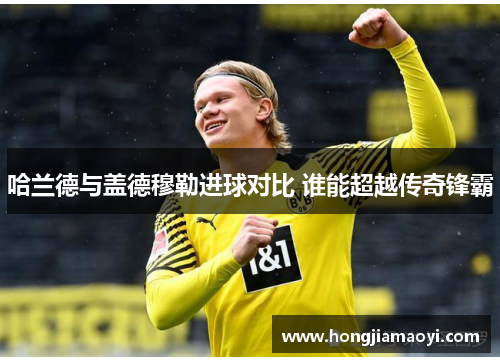哈兰德与盖德穆勒进球对比 谁能超越传奇锋霸