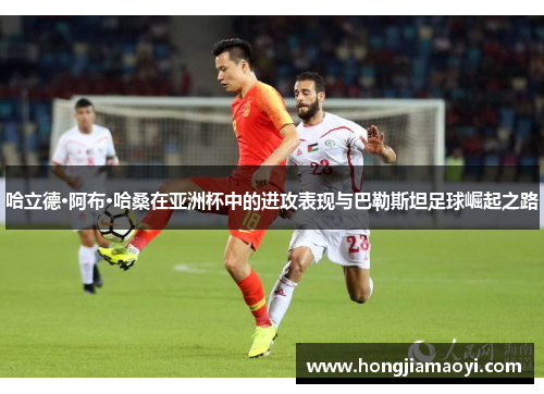 哈立德·阿布·哈桑在亚洲杯中的进攻表现与巴勒斯坦足球崛起之路