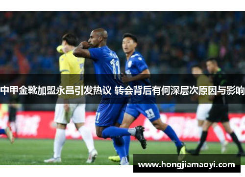 中甲金靴加盟永昌引发热议 转会背后有何深层次原因与影响