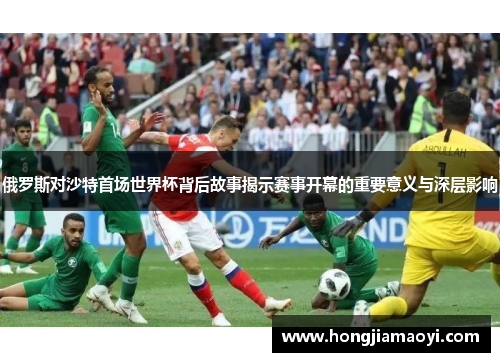 俄罗斯对沙特首场世界杯背后故事揭示赛事开幕的重要意义与深层影响