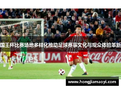 国王杯比赛场地多样化推动足球赛事文化与观众体验革新