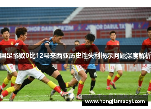 国足惨败0比12马来西亚历史性失利揭示问题深度解析