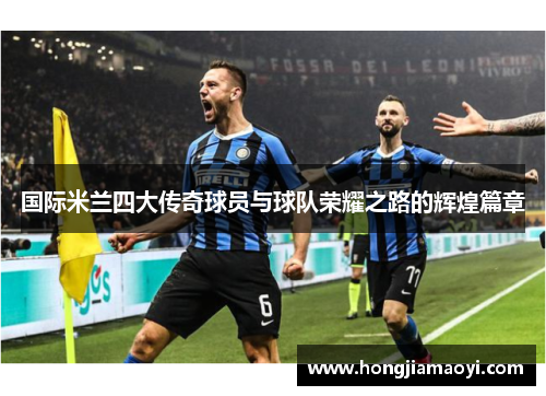 国际米兰四大传奇球员与球队荣耀之路的辉煌篇章