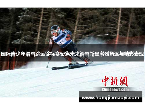 国际青少年滑雪跳远锦标赛聚焦未来滑雪新星激烈角逐与精彩表现