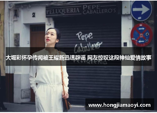 大堀彩怀孕传闻被王耀新迅速辟谣 网友惊叹这段神仙爱情故事