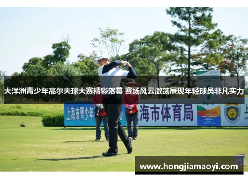 大洋洲青少年高尔夫球大赛精彩落幕 赛场风云激荡展现年轻球员非凡实力