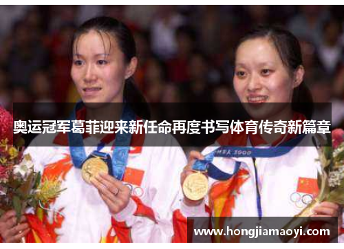 奥运冠军葛菲迎来新任命再度书写体育传奇新篇章 奥运冠军葛菲迎来新任命再度书写体育传奇新篇章