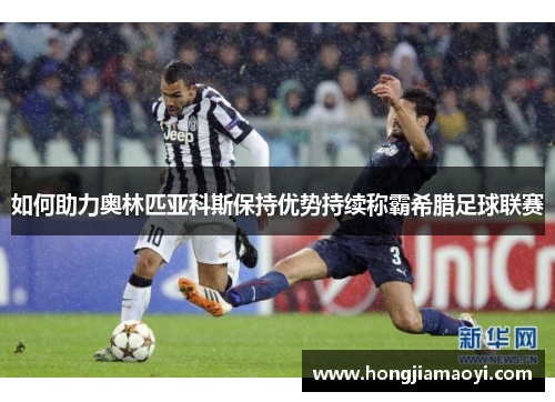 如何助力奥林匹亚科斯保持优势持续称霸希腊足球联赛