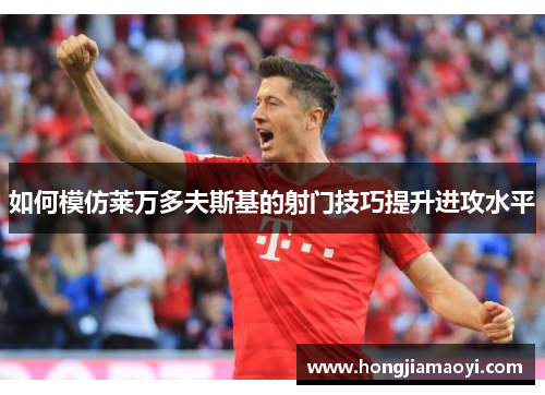 如何模仿莱万多夫斯基的射门技巧提升进攻水平