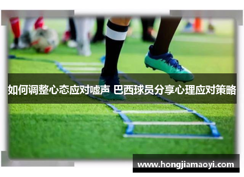 如何调整心态应对嘘声 巴西球员分享心理应对策略