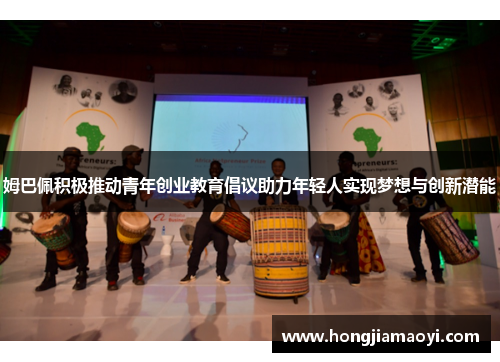 姆巴佩积极推动青年创业教育倡议助力年轻人实现梦想与创新潜能