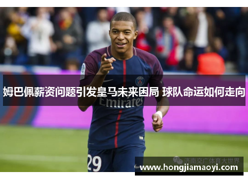 姆巴佩薪资问题引发皇马未来困局 球队命运如何走向
